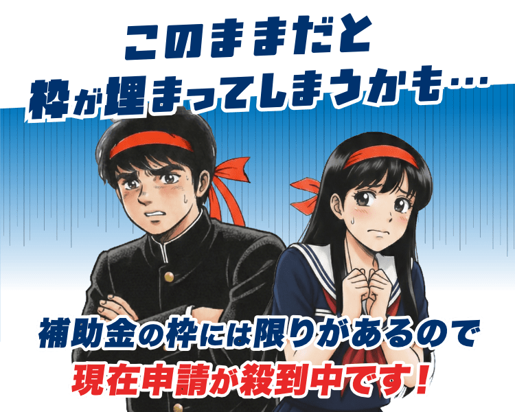 このままだと枠が埋まってしまうかも…。補助金の枠には限りがあるので現在申請が殺到中です！